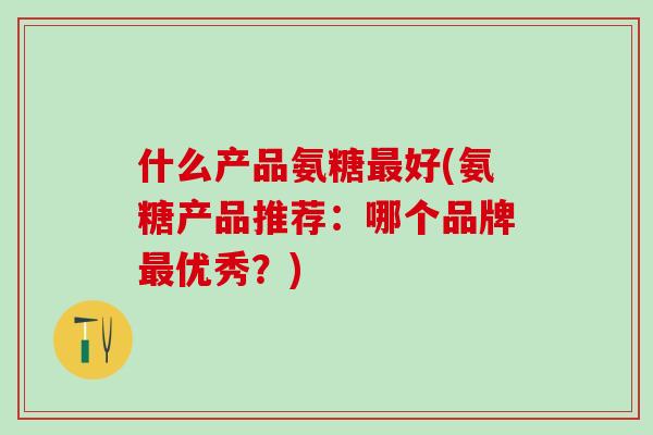 什么产品氨糖最好(氨糖产品推荐：哪个品牌最优秀？)-第1张图片-氨糖科普网