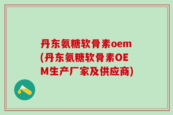 丹东氨糖软骨素oem(丹东氨糖软骨素OEM生产厂家及供应商)-第1张图片-氨糖科普网