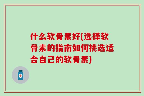 什么软骨素好(选择软骨素的指南如何挑选适合自己的软骨素)-第1张图片-氨糖科普网 什么软骨素好(选择软骨素的指南如何挑选适合自己的软骨素)-第1张图片-氨糖科普网