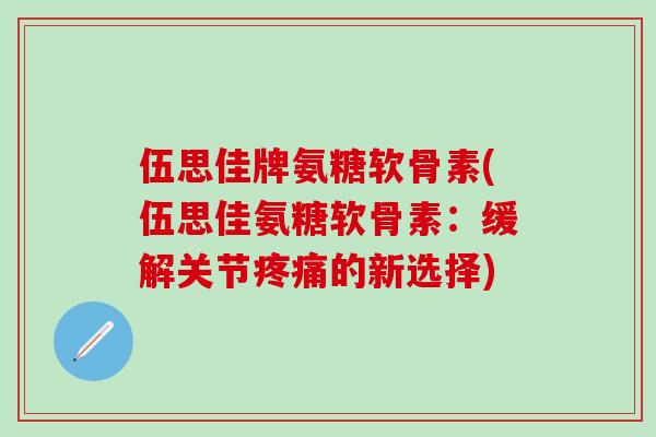 伍思佳牌氨糖软骨素(伍思佳氨糖软骨素:缓解关节疼痛的新选择)-第1张图片-氨糖科普网 伍思佳牌氨糖软骨素(伍思佳氨糖软骨素:缓解关节疼痛的新选择)-第1张图片-氨糖科普网