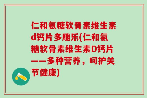 仁和氨糖软骨素维生素d钙片多雕乐(仁和氨糖软骨素维生素D钙片——多种营养，呵护关节健康)-第1张图片-氨糖科普网