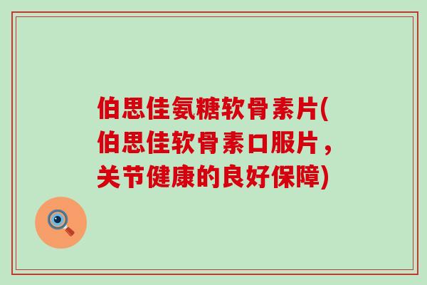伯思佳氨糖软骨素片(伯思佳软骨素口服片，关节健康的良好保障)-第1张图片-氨糖科普网
