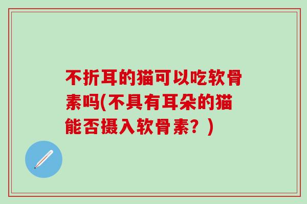 不折耳的猫可以吃软骨素吗(不具有耳朵的猫能否摄入软骨素?)-第1张图片-氨糖科普网 不折耳的猫可以吃软骨素吗(不具有耳朵的猫能否摄入软骨素?)-第1张图片-氨糖科普网