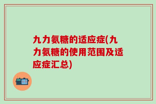 九力氨糖的适应症(九力氨糖的使用范围及适应症汇总)-第1张图片-氨糖科普网 九力氨糖的适应症(九力氨糖的使用范围及适应症汇总)-第1张图片-氨糖科普网