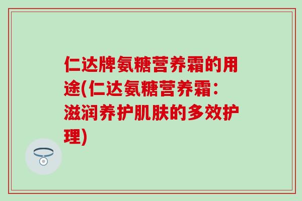 仁达牌氨糖营养霜的用途(仁达氨糖营养霜:滋润养护肌肤的多效护理)-第1张图片-氨糖科普网 仁达牌氨糖营养霜的用途(仁达氨糖营养霜:滋润养护肌肤的多效护理)-第1张图片-氨糖科普网