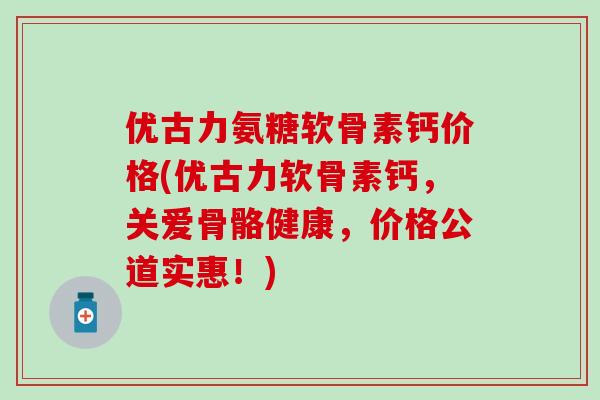 优古力氨糖软骨素钙价格(优古力软骨素钙,关爱骨骼健康,价格公道实惠!)-第1张图片-氨糖科普网 优古力氨糖软骨素钙价格(优古力软骨素钙,关爱骨骼健康,价格公道实惠!)-第1张图片-氨糖科普网