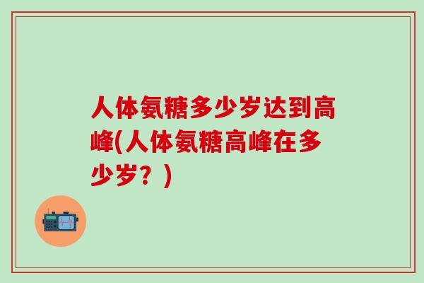 人体氨糖多少岁达到高峰(人体氨糖高峰在多少岁？)-第1张图片-氨糖科普网