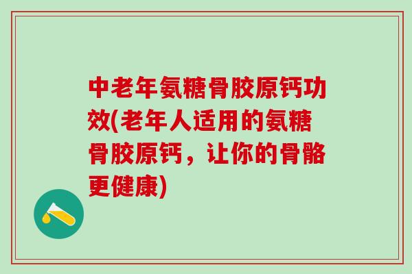 中老年氨糖骨胶原钙功效(老年人适用的氨糖骨胶原钙,让你的骨骼更健康)-第1张图片-氨糖科普网 中老年氨糖骨胶原钙功效(老年人适用的氨糖骨胶原钙,让你的骨骼更健康)-第1张图片-氨糖科普网