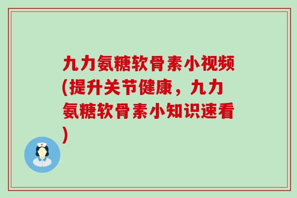 九力氨糖软骨素小视频(提升关节健康，九力氨糖软骨素小知识速看)-第1张图片-氨糖科普网