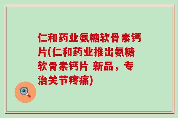 仁和药业氨糖软骨素钙片(仁和药业推出氨糖软骨素钙片 新品，专治关节疼痛)-第1张图片-氨糖科普网