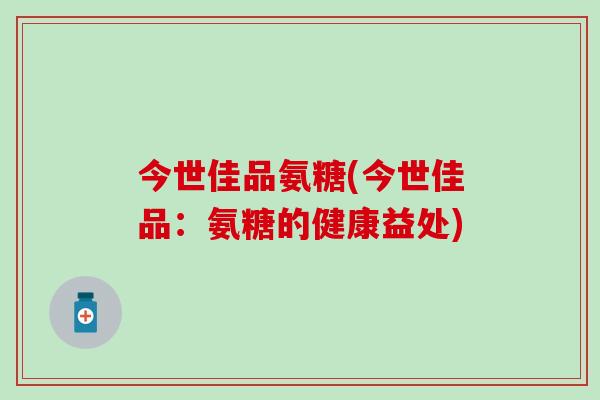 今世佳品氨糖(今世佳品:氨糖的健康益处)-第1张图片-氨糖科普网 今世佳品氨糖(今世佳品:氨糖的健康益处)-第1张图片-氨糖科普网