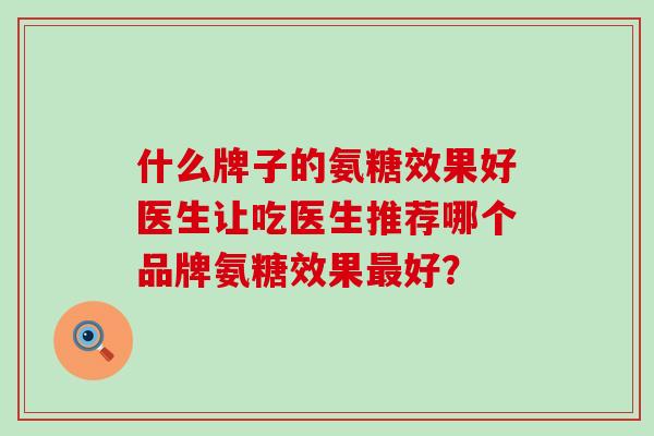 什么牌子的氨糖效果好医生让吃医生推荐哪个品牌氨糖效果最好？-第1张图片-氨糖科普网