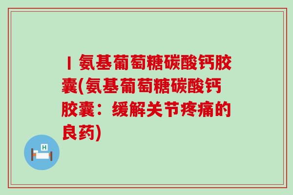 丨氨基葡萄糖碳酸钙胶囊(氨基葡萄糖碳酸钙胶囊:缓解关节疼痛的良药)-第1张图片-氨糖科普网 丨氨基葡萄糖碳酸钙胶囊(氨基葡萄糖碳酸钙胶囊:缓解关节疼痛的良药)-第1张图片-氨糖科普网