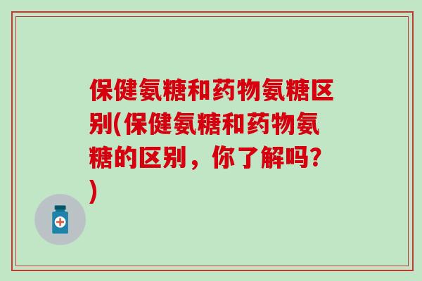 保健氨糖和药物氨糖区别(保健氨糖和药物氨糖的区别,你了解吗?)-第1张图片-氨糖科普网 保健氨糖和药物氨糖区别(保健氨糖和药物氨糖的区别,你了解吗?)-第1张图片-氨糖科普网