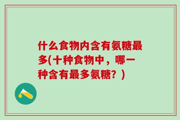 什么食物内含有氨糖最多(十种食物中,哪一种含有最多氨糖?)-第1张图片-氨糖科普网 什么食物内含有氨糖最多(十种食物中,哪一种含有最多氨糖?)-第1张图片-氨糖科普网