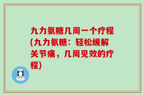 九力氨糖几周一个疗程(九力氨糖:轻松缓解关节痛,几周见效的疗程)-第1张图片-氨糖科普网 九力氨糖几周一个疗程(九力氨糖:轻松缓解关节痛,几周见效的疗程)-第1张图片-氨糖科普网
