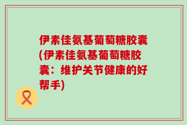 伊素佳氨基葡萄糖胶囊(伊素佳氨基葡萄糖胶囊:维护关节健康的好帮手)-第1张图片-氨糖科普网 伊素佳氨基葡萄糖胶囊(伊素佳氨基葡萄糖胶囊:维护关节健康的好帮手)-第1张图片-氨糖科普网