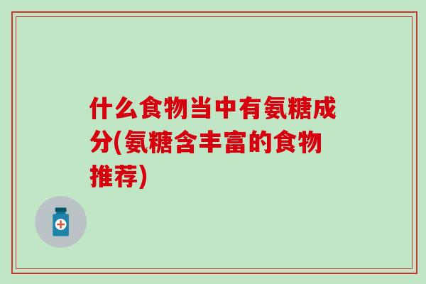 什么食物当中有氨糖成分(氨糖含丰富的食物推荐)-第1张图片-氨糖科普网 什么食物当中有氨糖成分(氨糖含丰富的食物推荐)-第1张图片-氨糖科普网