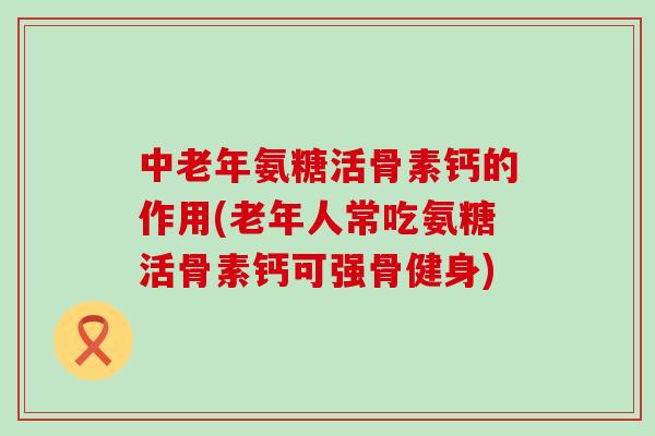 中老年氨糖活骨素钙的作用(老年人常吃氨糖活骨素钙可强骨健身)-第1张图片-氨糖科普网 中老年氨糖活骨素钙的作用(老年人常吃氨糖活骨素钙可强骨健身)-第1张图片-氨糖科普网