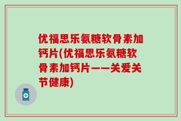 优福思乐氨糖软骨素加钙片(优福思乐氨糖软骨素加钙片——关爱关节健康)-第1张图片-氨糖科普网