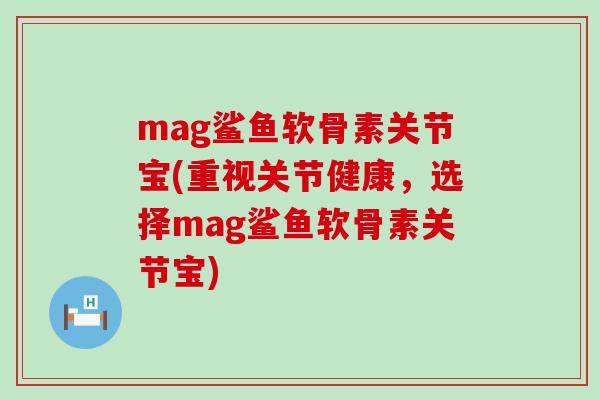 mag鲨鱼软骨素关节宝(重视关节健康,选择mag鲨鱼软骨素关节宝)-第1张图片-氨糖科普网 mag鲨鱼软骨素关节宝(重视关节健康,选择mag鲨鱼软骨素关节宝)-第1张图片-氨糖科普网
