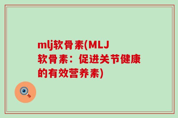mlj软骨素(MLJ软骨素：促进关节健康的有效营养素)-第1张图片-氨糖科普网