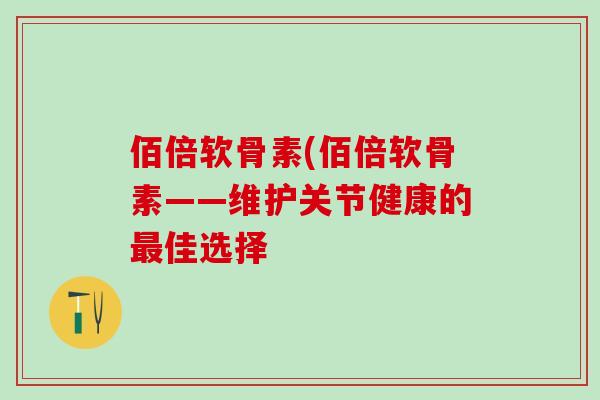 佰倍软骨素(佰倍软骨素——维护关节健康的最佳选择-第1张图片-氨糖科普网