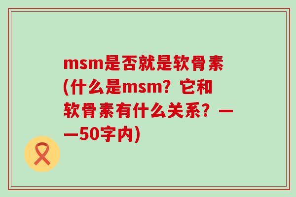 msm是否就是软骨素(什么是msm？它和软骨素有什么关系？——50字内)-第1张图片-氨糖科普网