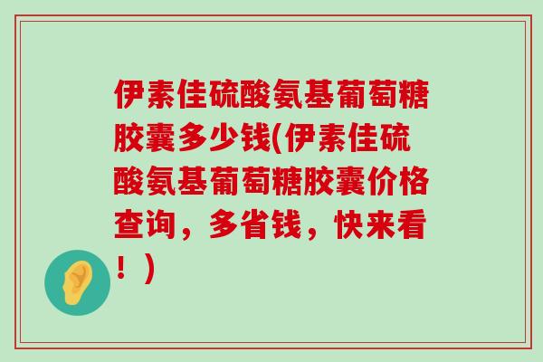 伊素佳硫酸氨基葡萄糖胶囊多少钱(伊素佳硫酸氨基葡萄糖胶囊价格查询,多省钱,快来看!)-第1张图片-氨糖科普网 伊素佳硫酸氨基葡萄糖胶囊多少钱(伊素佳硫酸氨基葡萄糖胶囊价格查询,多省钱,快来看!)-第1张图片-氨糖科普网