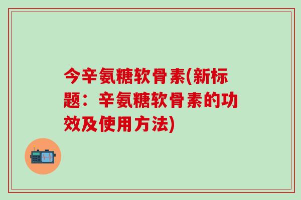 今辛氨糖软骨素(新标题:辛氨糖软骨素的功效及使用方法)-第1张图片-氨糖科普网 今辛氨糖软骨素(新标题:辛氨糖软骨素的功效及使用方法)-第1张图片-氨糖科普网