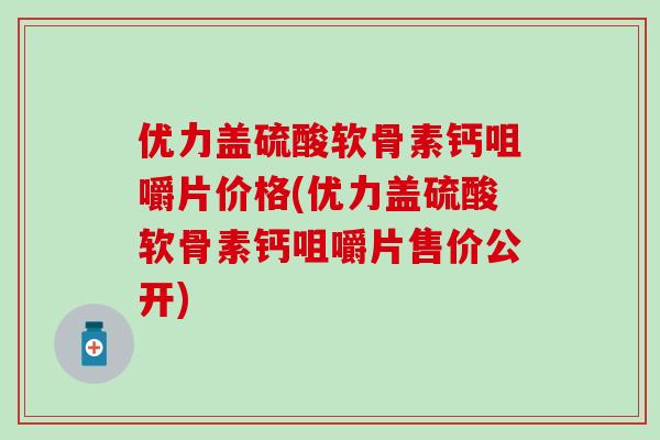 优力盖硫酸软骨素钙咀嚼片价格(优力盖硫酸软骨素钙咀嚼片售价公开)-第1张图片-氨糖科普网 优力盖硫酸软骨素钙咀嚼片价格(优力盖硫酸软骨素钙咀嚼片售价公开)-第1张图片-氨糖科普网
