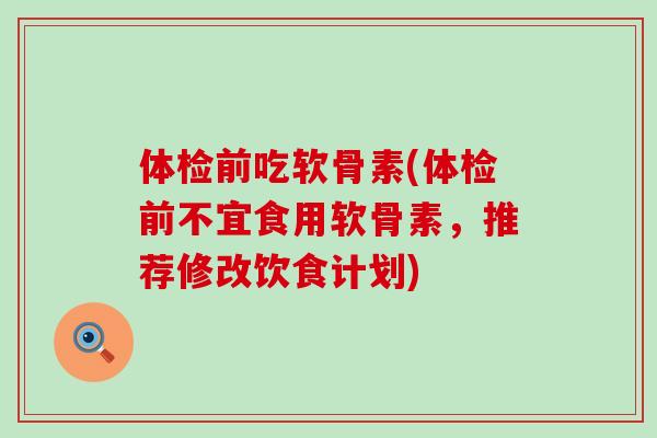 体检前吃软骨素(体检前不宜食用软骨素,推荐修改饮食计划)-第1张图片-氨糖科普网 体检前吃软骨素(体检前不宜食用软骨素,推荐修改饮食计划)-第1张图片-氨糖科普网