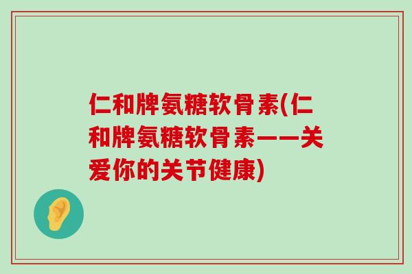仁和牌氨糖软骨素(仁和牌氨糖软骨素——关爱你的关节健康)-第1张图片-氨糖科普网