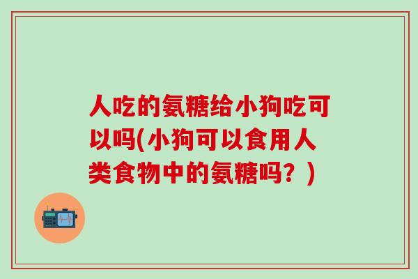 人吃的氨糖给小狗吃可以吗(小狗可以食用人类食物中的氨糖吗？)-第1张图片-氨糖科普网