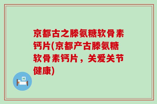 京都古之滕氨糖软骨素钙片(京都产古滕氨糖软骨素钙片,关爱关节健康)-第1张图片-氨糖科普网 京都古之滕氨糖软骨素钙片(京都产古滕氨糖软骨素钙片,关爱关节健康)-第1张图片-氨糖科普网
