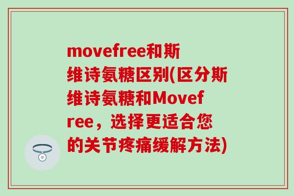 movefree和斯维诗氨糖区别(区分斯维诗氨糖和Movefree,选择更适合您的关节疼痛缓解方法)-第1张图片-氨糖科普网 movefree和斯维诗氨糖区别(区分斯维诗氨糖和Movefree,选择更适合您的关节疼痛缓解方法)-第1张图片-氨糖科普网