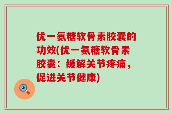 优一氨糖软骨素胶囊的功效(优一氨糖软骨素胶囊:缓解关节疼痛,促进关节健康)-第1张图片-氨糖科普网 优一氨糖软骨素胶囊的功效(优一氨糖软骨素胶囊:缓解关节疼痛,促进关节健康)-第1张图片-氨糖科普网