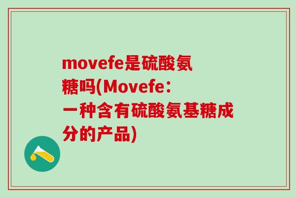 movefe是硫酸氨糖吗(Movefe:一种含有硫酸氨基糖成分的产品)-第1张图片-氨糖科普网 movefe是硫酸氨糖吗(Movefe:一种含有硫酸氨基糖成分的产品)-第1张图片-氨糖科普网