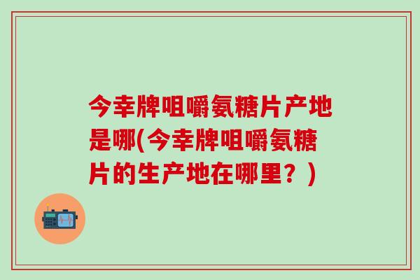 今幸牌咀嚼氨糖片产地是哪(今幸牌咀嚼氨糖片的生产地在哪里?)-第1张图片-氨糖科普网 今幸牌咀嚼氨糖片产地是哪(今幸牌咀嚼氨糖片的生产地在哪里?)-第1张图片-氨糖科普网