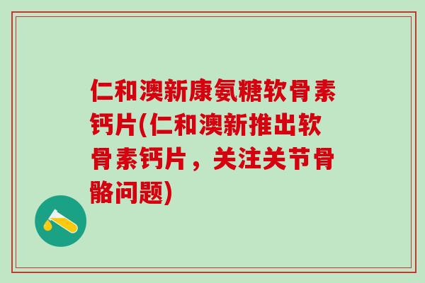 仁和澳新康氨糖软骨素钙片(仁和澳新推出软骨素钙片,关注关节骨骼问题)-第1张图片-氨糖科普网 仁和澳新康氨糖软骨素钙片(仁和澳新推出软骨素钙片,关注关节骨骼问题)-第1张图片-氨糖科普网