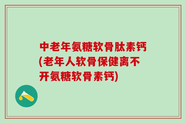 中老年氨糖软骨肽素钙(老年人软骨保健离不开氨糖软骨素钙)-第1张图片-氨糖科普网 中老年氨糖软骨肽素钙(老年人软骨保健离不开氨糖软骨素钙)-第1张图片-氨糖科普网