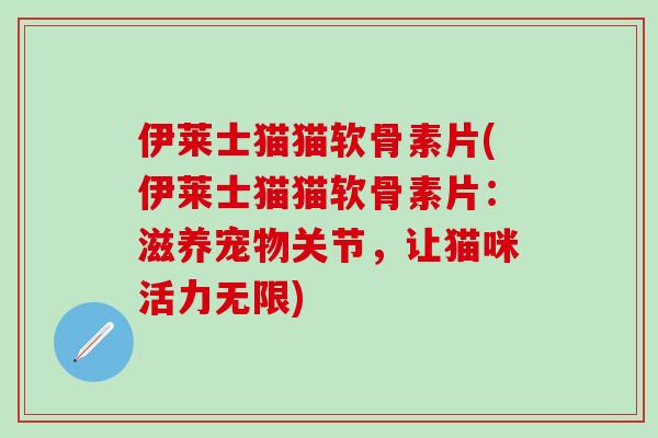 伊莱士猫猫软骨素片(伊莱士猫猫软骨素片:滋养宠物关节,让猫咪活力无限)-第1张图片-氨糖科普网 伊莱士猫猫软骨素片(伊莱士猫猫软骨素片:滋养宠物关节,让猫咪活力无限)-第1张图片-氨糖科普网