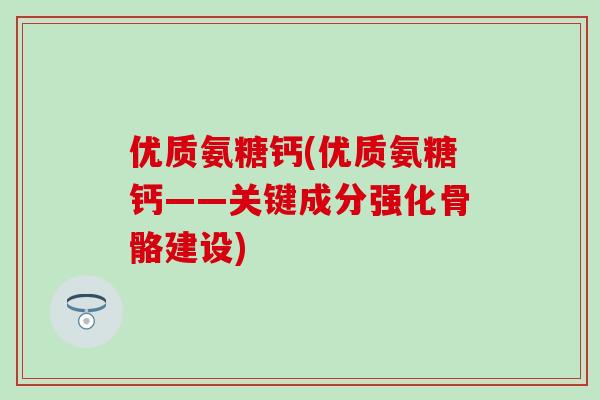 优质氨糖钙(优质氨糖钙——关键成分强化骨骼建设)-第1张图片-氨糖科普网 优质氨糖钙(优质氨糖钙——关键成分强化骨骼建设)-第1张图片-氨糖科普网