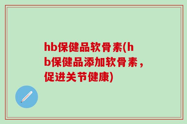 hb保健品软骨素(hb保健品添加软骨素，促进关节健康)-第1张图片-氨糖科普网