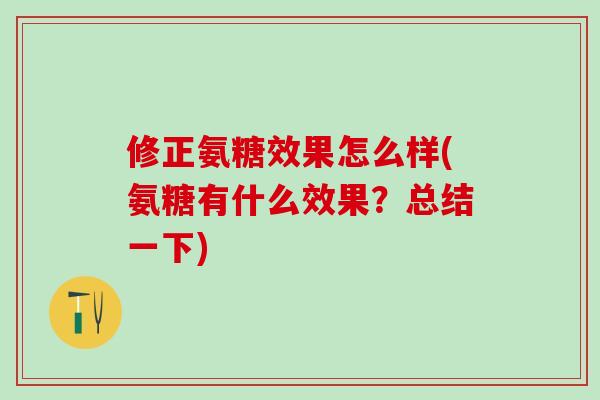 修正氨糖效果怎么样(氨糖有什么效果?总结一下)-第1张图片-氨糖科普网 修正氨糖效果怎么样(氨糖有什么效果?总结一下)-第1张图片-氨糖科普网