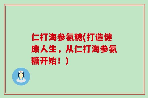 仁打海参氨糖(打造健康人生,从仁打海参氨糖开始!)-第1张图片-氨糖科普网 仁打海参氨糖(打造健康人生,从仁打海参氨糖开始!)-第1张图片-氨糖科普网