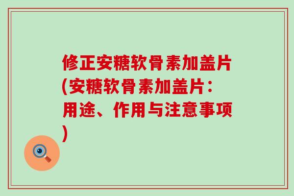 修正安糖软骨素加盖片(安糖软骨素加盖片:用途、作用与注意事项)-第1张图片-氨糖科普网 修正安糖软骨素加盖片(安糖软骨素加盖片:用途、作用与注意事项)-第1张图片-氨糖科普网