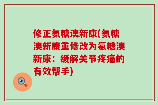修正氨糖澳新康(氨糖澳新康重修改为氨糖澳新康:缓解关节疼痛的有效帮手)-第1张图片-氨糖科普网 修正氨糖澳新康(氨糖澳新康重修改为氨糖澳新康:缓解关节疼痛的有效帮手)-第1张图片-氨糖科普网