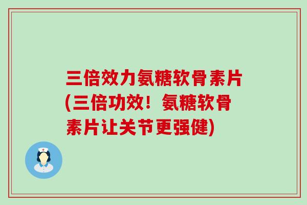 三倍效力氨糖软骨素片(三倍功效!氨糖软骨素片让关节更强健)-第1张图片-氨糖科普网 三倍效力氨糖软骨素片(三倍功效!氨糖软骨素片让关节更强健)-第1张图片-氨糖科普网