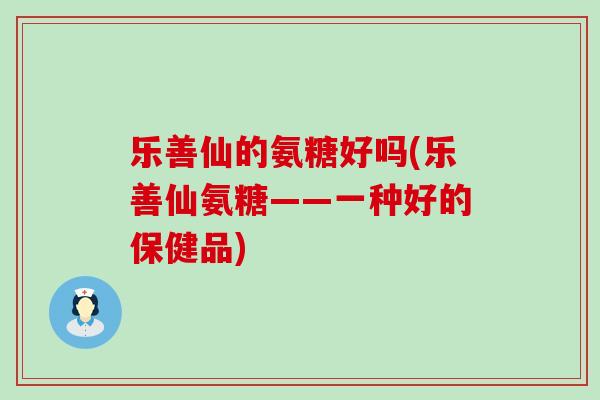 乐善仙的氨糖好吗(乐善仙氨糖——一种好的保健品)-第1张图片-氨糖科普网 乐善仙的氨糖好吗(乐善仙氨糖——一种好的保健品)-第1张图片-氨糖科普网